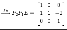 $\displaystyle \overset{P_{2}}{\longrightarrow} P_{2}P_{1}E= \begin{bmatrix}1 & 0 & 0 \\ 1 & 1 & -2 \\ 0 & 0 & 1 \end{bmatrix}$