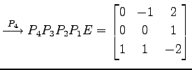 $\displaystyle \overset{P_{4}}{\longrightarrow} P_{4}P_{3}P_{2}P_{1}E= \begin{bmatrix}0 & -1 & 2 \\ 0 & 0 & 1 \\ 1 & 1 & -2 \end{bmatrix}$