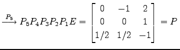 $\displaystyle \overset{P_{5}}{\longrightarrow} P_{5}P_{4}P_{3}P_{2}P_{1}E= \begin{bmatrix}0 & -1 & 2 \\ 0 & 0 & 1 \\ 1/2 & 1/2 & -1 \end{bmatrix}=P\,$