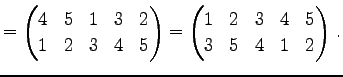 $\displaystyle = \begin{pmatrix}4 & 5 & 1 & 3 & 2 \\ 1 & 2 & 3 & 4 & 5 \end{pmatrix}= \begin{pmatrix}1 & 2 & 3 & 4 & 5 \\ 3 & 5 & 4 & 1 & 2 \end{pmatrix}\,.$