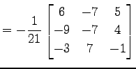 $\displaystyle = -\frac{1}{21} \begin{bmatrix}6 & -7 & 5 \\ -9 & -7 & 4 \\ -3 & 7 & -1 \end{bmatrix}$