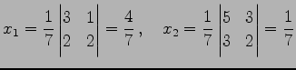 $\displaystyle x_{1}= \frac{1}{7} \begin{vmatrix}3 & 1 \\ 2 & 2 \end{vmatrix}= \...
...uad x_{2}= \frac{1}{7} \begin{vmatrix}5 & 3 \\ 3 & 2 \end{vmatrix}= \frac{1}{7}$