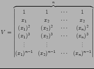 $\displaystyle V= \overbrace{ \begin{vmatrix}1 & 1 & \cdots & 1 \\ x_{1} & x_{2}...
...ts \\ (x_{1})^{n-1} & (x_{2})^{n-1} & \cdots & (x_{n})^{n-1} \end{vmatrix}}^{n}$