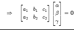 $\displaystyle \quad\Rightarrow\quad \begin{bmatrix}a_1 & b_1 & c_1 \\ a_2 & b_2...
..._2 \end{bmatrix} \begin{bmatrix}\alpha \\ \beta \\ \gamma \end{bmatrix}=\vec{0}$