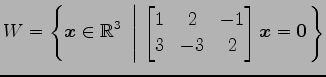 $ \displaystyle{W=
\left\{\vec{x}\in\mathbb{R}^3
\,\,\left\vert\,\,
\begin{bmatrix}
1 & 2 & -1 \\
3 &-3 & 2
\end{bmatrix}\vec{x}=\vec{0}
\right.\right\}}$