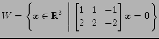 $ \displaystyle{W=
\left\{\vec{x}\in\mathbb{R}^3
\,\,\left\vert\,\,
\begin{bmatrix}
1 & 1 & -1 \\
2 & 2 & -2
\end{bmatrix}\vec{x}=\vec{0}
\right.\right\}}$