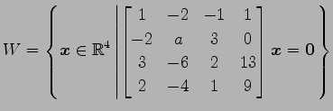 $ \displaystyle{W=
\left\{\vec{x}\in\mathbb{R}^4
\left\vert
\begin{bmatrix}
1 & ...
... & -6 & 2 & 13 \\
2 & -4 & 1 & 9
\end{bmatrix}\vec{x}=\vec{0}
\right.\right\}}$