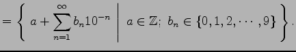 $\displaystyle = \left\{\left.\,{a+\sum_{n=1}^{\infty}b_{n}10^{-n}}\,\,\right\vert\,\,{a\in\mathbb{Z};\,\,b_{n}\in\{0,1,2,\cdots,9\}}\,\right\}.$