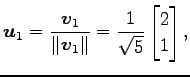 $\displaystyle \vec{u}_1= \frac{\vec{v}_1}{\Vert\vec{v}_1\Vert}= \frac{1}{\sqrt{5}} \begin{bmatrix}2 \\ 1 \end{bmatrix},$