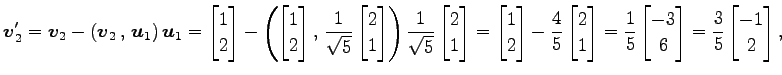 $\displaystyle \vec{v}_2'= \vec{v}_2-\left({\vec{v}_2}\,,\,{\vec{u}_1}\right)\ve...
...matrix}-3 \\ 6 \end{bmatrix}= \frac{3}{5} \begin{bmatrix}-1 \\ 2 \end{bmatrix},$
