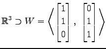 $ \displaystyle{
\mathbb{R}^{3}\supset W=
\left\langle \begin{bmatrix}
1 \\ 1 \\ 0
\end{bmatrix},\,\,
\begin{bmatrix}
0 \\ 1 \\ 1
\end{bmatrix}\right\rangle }$