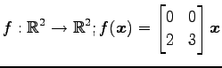 $ \displaystyle{f:\mathbb{R}^2\to\mathbb{R}^2;
f(\vec{x})=
\begin{bmatrix}
0 & 0 \\
2 & 3
\end{bmatrix}\vec{x}}$