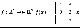 $ \displaystyle{f:\mathbb{R}^2\to\in\mathbb{R}^3;
f(\vec{x})=
\begin{bmatrix}
1 & 3 \\
0 & 2 \\
-1 & 5
\end{bmatrix}\vec{x}}$