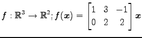 $ \displaystyle{f:\mathbb{R}^3\to\mathbb{R}^2;
f(\vec{x})=
\begin{bmatrix}
1 & 3 & -1\\
0 & 2 & 2
\end{bmatrix}\vec{x}}$