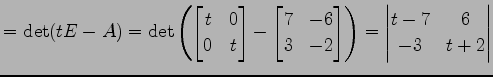 $\displaystyle =\det(tE-A)= \det\left( \begin{bmatrix}t & 0 \\ 0 & t \end{bmatri...
...3 & -2 \end{bmatrix} \right) = \begin{vmatrix}t-7 & 6 \\ -3 & t+2 \end{vmatrix}$
