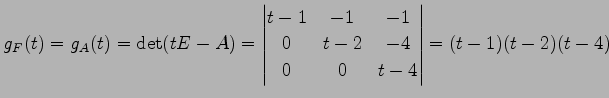 $\displaystyle g_F(t)=g_A(t)=\det(tE-A)= \begin{vmatrix}t-1 & -1 & -1 \\ 0 & t-2 & -4 \\ 0 & 0 & t-4 \end{vmatrix} = (t-1)(t-2)(t-4)$