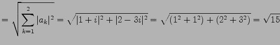 $\displaystyle = \sqrt{\sum_{k=1}^{2}\vert a_{k}\vert^2}= \sqrt{\vert 1+i\vert^2+\vert 2-3i\vert^2}= \sqrt{(1^2+1^2)+(2^2+3^2)}= \sqrt{15}$