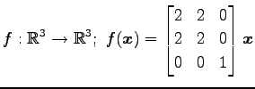 $ \displaystyle{
f:\mathbb{R}^3\to\mathbb{R}^3;\,\,
f(\vec{x})=
\begin{bmatrix}
2 & 2 & 0 \\
2 & 2 & 0 \\
0 & 0 & 1
\end{bmatrix}\vec{x}
}$