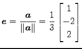 $\displaystyle \vec{e}=\frac{\vec{a}}{\Vert\vec{a}\Vert}= \frac{1}{3} \begin{bmatrix}1 \\ -2 \\ 2 \end{bmatrix}$