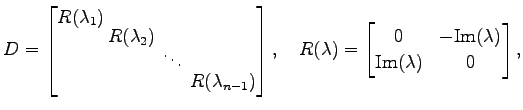 $\displaystyle D= \begin{bmatrix}R(\lambda_1)\!\! \\ [-.8ex] & \!\!R(\lambda_2)\...
...in{bmatrix}0 & -\mathrm{Im}(\lambda) \\ \mathrm{Im}(\lambda) & 0 \end{bmatrix},$