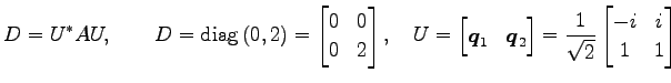 $\displaystyle D=U^{*}AU, \qquad D=\mathrm{diag}\,(0,2)= \begin{bmatrix}0 & 0 \\...
...\end{bmatrix} = \frac{1}{\sqrt{2}} \begin{bmatrix}-i & i \\ 1 & 1 \end{bmatrix}$