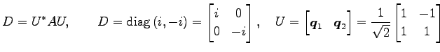 $\displaystyle D=U^{*}AU, \qquad D=\mathrm{diag}\,(i,-i)= \begin{bmatrix}i & 0 \...
...\end{bmatrix} = \frac{1}{\sqrt{2}} \begin{bmatrix}1 & -1 \\ 1 & 1 \end{bmatrix}$