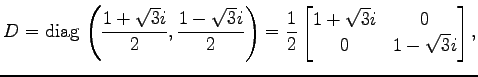 $\displaystyle D=\mathrm{diag}\,\left(\frac{1+\sqrt{3}i}{2}, \frac{1-\sqrt{3}i}{...
...)= \frac{1}{2} \begin{bmatrix}1+\sqrt{3}i & 0 \\ 0 & 1-\sqrt{3}i \end{bmatrix},$