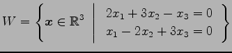 $\displaystyle W= \left\{ \vec{x}\in\mathbb{R}^3 \,\,\left\vert\,\, \begin{array}{l} 2x_1+3x_2-x_3=0 \\ x_1-2x_2+3x_3=0 \end{array} \right. \right\}$