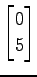 $ \displaystyle{
\begin{bmatrix}
0 \\ 5
\end{bmatrix}}$