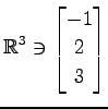 $ \displaystyle{
\mathbb{R}^{3}\ni
\begin{bmatrix}
-1 \\ 2 \\ 3
\end{bmatrix}}$