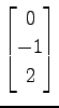$ \displaystyle{
\begin{bmatrix}
0 \\ -1 \\ 2
\end{bmatrix}}$