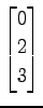 $ \displaystyle{
\begin{bmatrix}
0 \\ 2 \\ 3
\end{bmatrix}}$