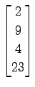 $ \displaystyle{
\begin{bmatrix}
2 \\ 9 \\ 4 \\ 23
\end{bmatrix}}$