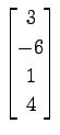 $ \displaystyle{
\begin{bmatrix}
3 \\ -6 \\ 1 \\ 4
\end{bmatrix}}$