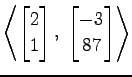$ \displaystyle{
\left\langle \begin{bmatrix}
2 \\ 1
\end{bmatrix},\,\,
\begin{bmatrix}
-3 \\ 87
\end{bmatrix}\right\rangle }$