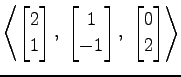 $ \displaystyle{
\left\langle \begin{bmatrix}
2 \\ 1
\end{bmatrix},\,\,
\begin{b...
...
1 \\ -1
\end{bmatrix},\,\,
\begin{bmatrix}
0 \\ 2
\end{bmatrix}\right\rangle }$