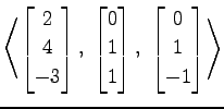 $ \displaystyle{
\left\langle \begin{bmatrix}
2 \\ 4 \\ -3
\end{bmatrix},\,\,
\b...
... 1
\end{bmatrix},\,\,
\begin{bmatrix}
0 \\ 1 \\ -1
\end{bmatrix}\right\rangle }$