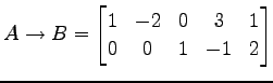 $\displaystyle A\to B= \begin{bmatrix}1 & -2 & 0 & 3 & 1 \\ 0 & 0 & 1 & -1 & 2 \end{bmatrix}$