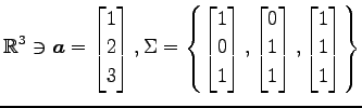 $ \displaystyle{
\mathbb{R}^3\ni
\vec{a}=
\begin{bmatrix}
1 \\ 2 \\ 3
\end{bmatr...
...
0 \\ 1 \\ 1
\end{bmatrix},
\begin{bmatrix}
1 \\ 1 \\ 1
\end{bmatrix}\right\}
}$