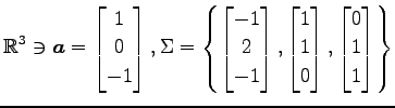 $ \displaystyle{
\mathbb{R}^3\ni
\vec{a}=
\begin{bmatrix}
1 \\ 0 \\ -1
\end{bmat...
...
1 \\ 1 \\ 0
\end{bmatrix},
\begin{bmatrix}
0 \\ 1 \\ 1
\end{bmatrix}\right\}
}$