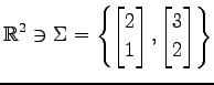 $ \displaystyle{
\mathbb{R}^2\ni
\Sigma=
\left\{
\begin{bmatrix}
2 \\ 1
\end{bmatrix},
\begin{bmatrix}
3 \\ 2
\end{bmatrix}\right\}
}$