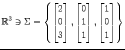 $ \displaystyle{
\mathbb{R}^3\ni
\Sigma=
\left\{
\begin{bmatrix}
2 \\ 0 \\ 3
\en...
...
0 \\ 1 \\ 1
\end{bmatrix},
\begin{bmatrix}
1 \\ 0 \\ 1
\end{bmatrix}\right\}
}$