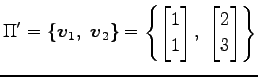 $\displaystyle \Pi'= \{\vec{v}_{1},\,\,\vec{v}_{2}\} = \left\{ \begin{bmatrix}1 \\ 1 \end{bmatrix},\,\, \begin{bmatrix}2 \\ 3 \end{bmatrix} \right\}$
