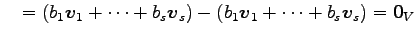 $\displaystyle \quad= (b_1\vec{v}_1+\cdots+b_s\vec{v}_s)- (b_1\vec{v}_1+\cdots+b_s\vec{v}_s) =\vec{0}_{V}$