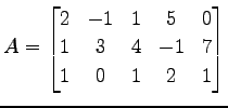 $\displaystyle A= \begin{bmatrix}2 & -1 & 1 & 5 & 0 \\ 1 & 3 & 4 & -1 & 7 \\ 1 & 0 & 1 & 2 & 1 \end{bmatrix}$