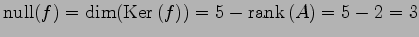 $\displaystyle \mathrm{null}(f)=\dim(\mathrm{Ker}\,(f))=5-\mathrm{rank}\,(A)=5-2=3$