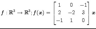 $ \displaystyle{f:\mathbb{R}^3\to\mathbb{R}^3;
f(\vec{x})=
\begin{bmatrix}
1 & 0 & -1 \\
2 & -2 & 3 \\
-1 & 1 & 0
\end{bmatrix}\vec{x}}$