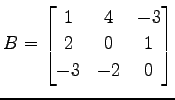 $ \displaystyle{B=
\begin{bmatrix}
1 & 4 & -3 \\
2 & 0 & 1 \\
-3 & -2 & 0
\end{bmatrix}}$