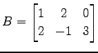 $ \displaystyle{B=
\begin{bmatrix}
1 & 2 & 0 \\
2 & -1 & 3
\end{bmatrix}}$