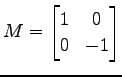 $ \displaystyle{M=
\begin{bmatrix}
1 & 0 \\
0 & -1
\end{bmatrix}}$